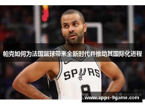 帕克如何为法国篮球带来全新时代并推动其国际化进程