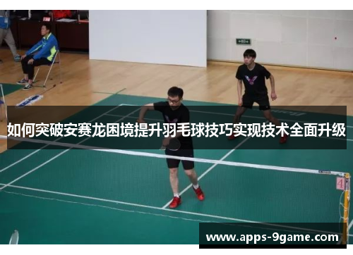 如何突破安赛龙困境提升羽毛球技巧实现技术全面升级