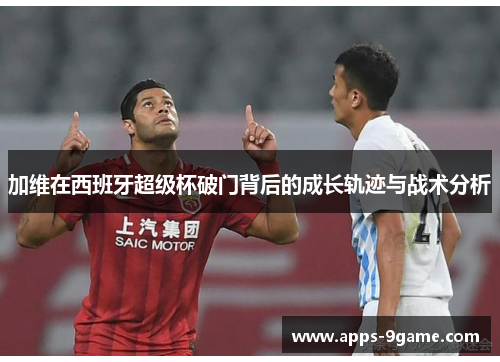 加维在西班牙超级杯破门背后的成长轨迹与战术分析