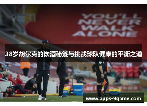 38岁胡尔克的饮酒秘笈与挑战球队健康的平衡之道