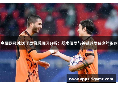 今晨欧冠0比0平局背后原因分析：战术僵局与关键球员缺席的影响