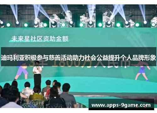 迪玛利亚积极参与慈善活动助力社会公益提升个人品牌形象