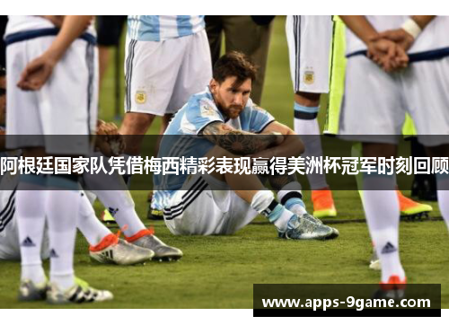 阿根廷国家队凭借梅西精彩表现赢得美洲杯冠军时刻回顾