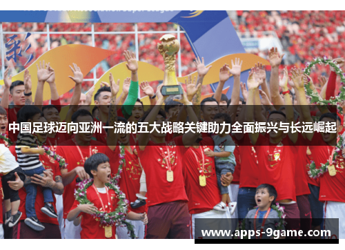 中国足球迈向亚洲一流的五大战略关键助力全面振兴与长远崛起