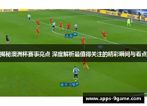 揭秘澳洲杯赛事亮点 深度解析最值得关注的精彩瞬间与看点