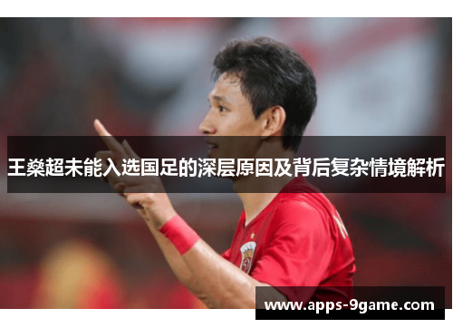 王燊超未能入选国足的深层原因及背后复杂情境解析