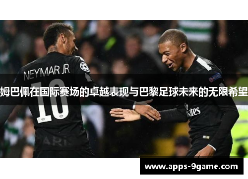 姆巴佩在国际赛场的卓越表现与巴黎足球未来的无限希望