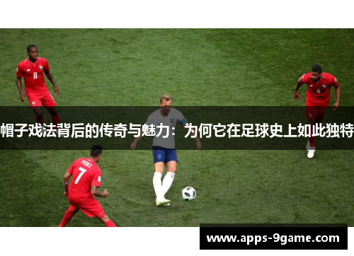 帽子戏法背后的传奇与魅力：为何它在足球史上如此独特