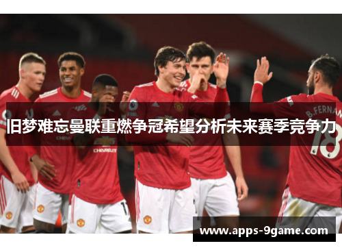 旧梦难忘曼联重燃争冠希望分析未来赛季竞争力