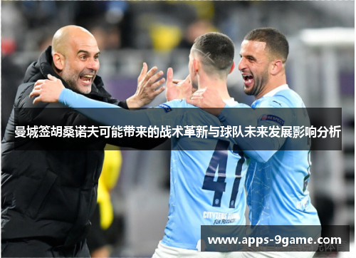 曼城签胡桑诺夫可能带来的战术革新与球队未来发展影响分析