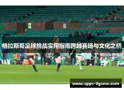 格拉斯哥足球挑战实用指南跨越赛场与文化之桥