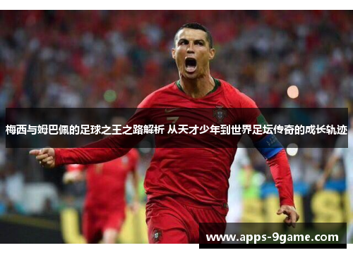 梅西与姆巴佩的足球之王之路解析 从天才少年到世界足坛传奇的成长轨迹