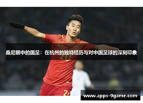 桑尼眼中的国足：在杭州的独特经历与对中国足球的深刻印象