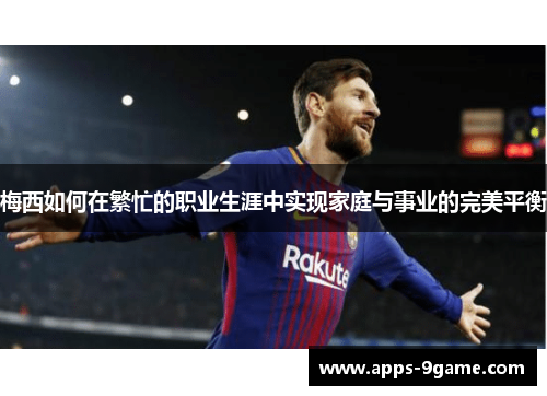 梅西如何在繁忙的职业生涯中实现家庭与事业的完美平衡