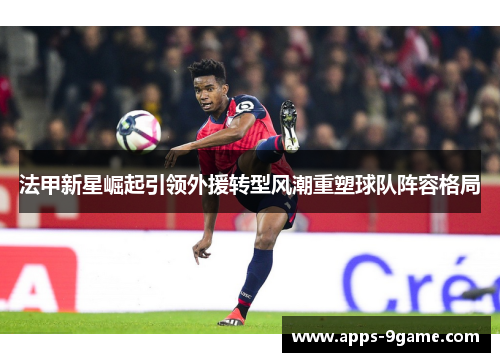 法甲新星崛起引领外援转型风潮重塑球队阵容格局