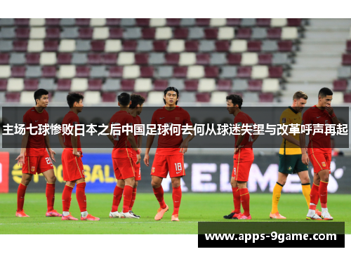 主场七球惨败日本之后中国足球何去何从球迷失望与改革呼声再起