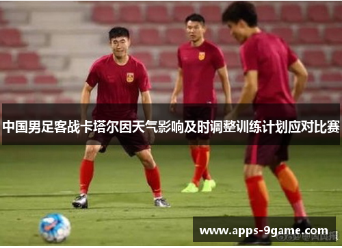中国男足客战卡塔尔因天气影响及时调整训练计划应对比赛