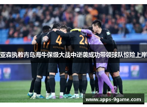 亚森执教青岛海牛保级大战中逆袭成功带领球队惊险上岸