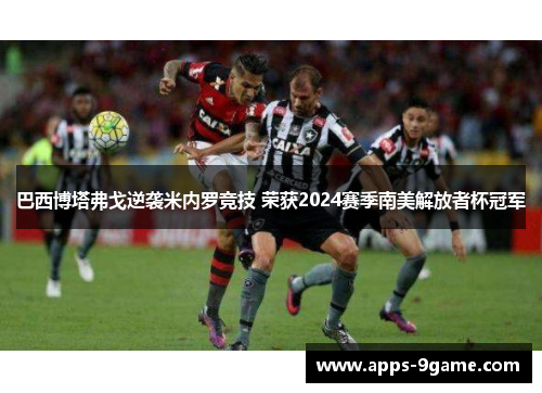 巴西博塔弗戈逆袭米内罗竞技 荣获2024赛季南美解放者杯冠军