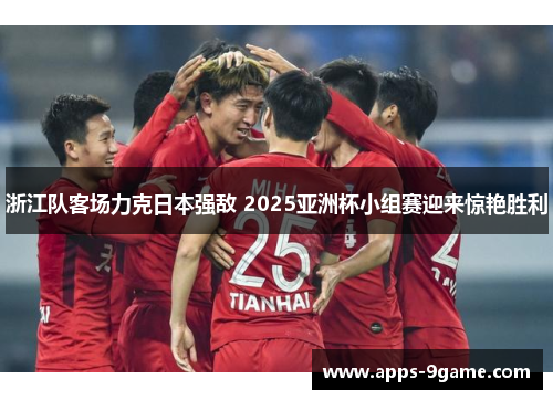 浙江队客场力克日本强敌 2025亚洲杯小组赛迎来惊艳胜利