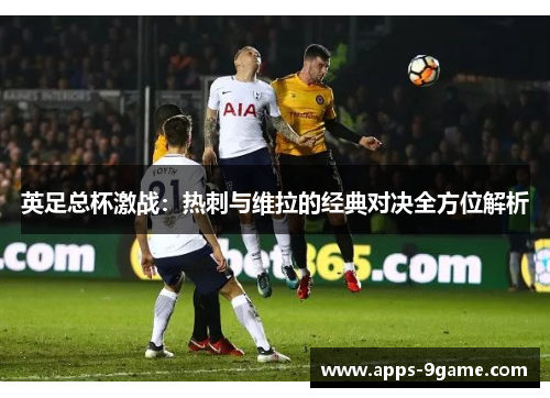 英足总杯激战：热刺与维拉的经典对决全方位解析