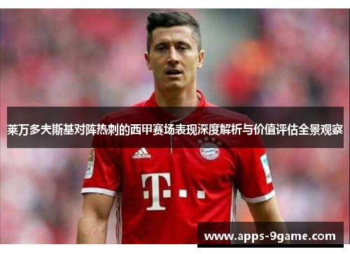 莱万多夫斯基对阵热刺的西甲赛场表现深度解析与价值评估全景观察